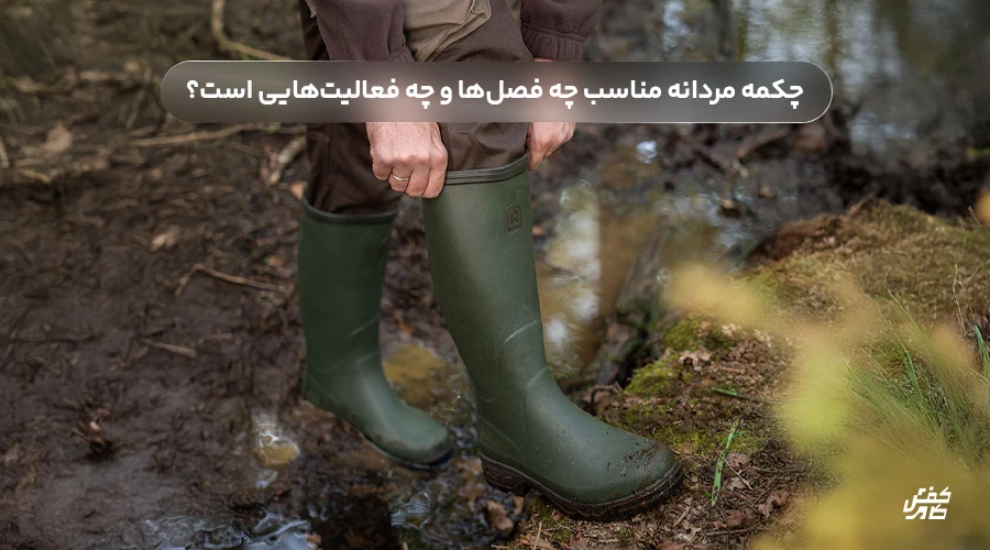 چکمه مردانه مناسب چه فصل‌ها و چه فعالیت‌هایی است؟ بررسی کاربری در کشاورزی، طبیعت و شهر